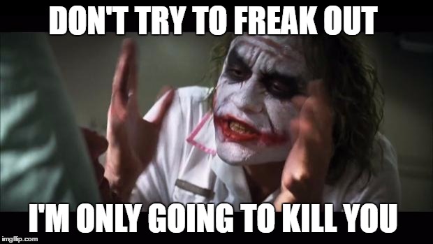 And everybody loses their minds | DON'T TRY TO FREAK OUT; I'M ONLY GOING TO KILL YOU | image tagged in memes,and everybody loses their minds | made w/ Imgflip meme maker