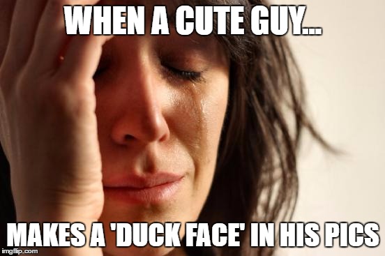 First World Problems | WHEN A CUTE GUY... MAKES A 'DUCK FACE' IN HIS PICS | image tagged in memes,first world problems | made w/ Imgflip meme maker