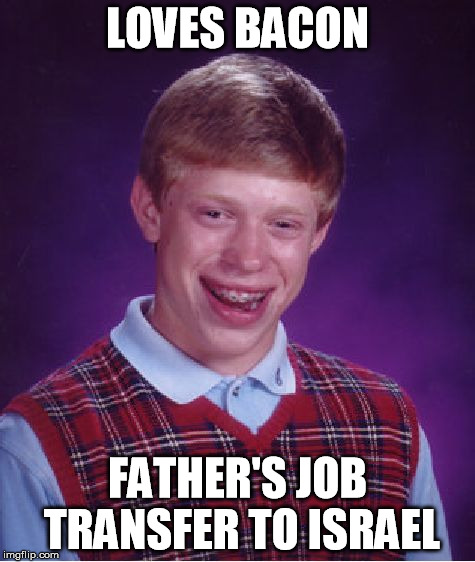 Bad Luck Brian Meme | LOVES BACON FATHER'S JOB TRANSFER TO ISRAEL | image tagged in memes,bad luck brian | made w/ Imgflip meme maker