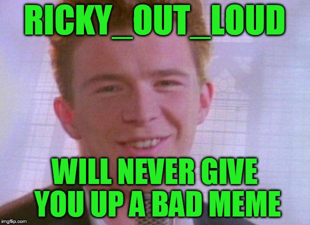 USE A USERNAME IN YOUR MEME WEEKEND!!! | RICKY_OUT_LOUD; WILL NEVER GIVE YOU UP A BAD MEME | image tagged in rick astley,use the username weekend,use someones username in your meme | made w/ Imgflip meme maker