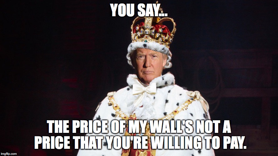 YOU SAY... THE PRICE OF MY WALL'S NOT A PRICE THAT YOU'RE WILLING TO PAY. | image tagged in donald trump,loser donald,hamilton,king george,you'll be back,notmypresident | made w/ Imgflip meme maker