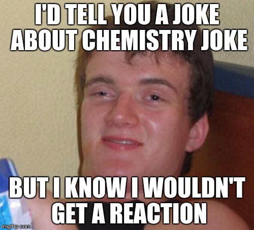 10 Guy Meme | I'D TELL YOU A JOKE ABOUT CHEMISTRY JOKE; BUT I KNOW I WOULDN'T GET A REACTION | image tagged in memes,10 guy | made w/ Imgflip meme maker