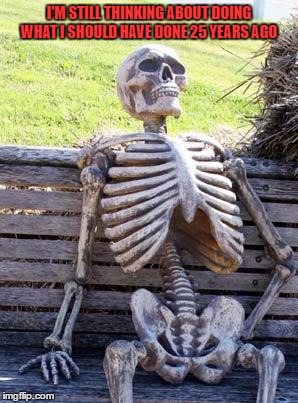 Waiting Skeleton Meme | I'M STILL THINKING ABOUT DOING WHAT I SHOULD HAVE DONE 25 YEARS AGO | image tagged in memes,waiting skeleton | made w/ Imgflip meme maker