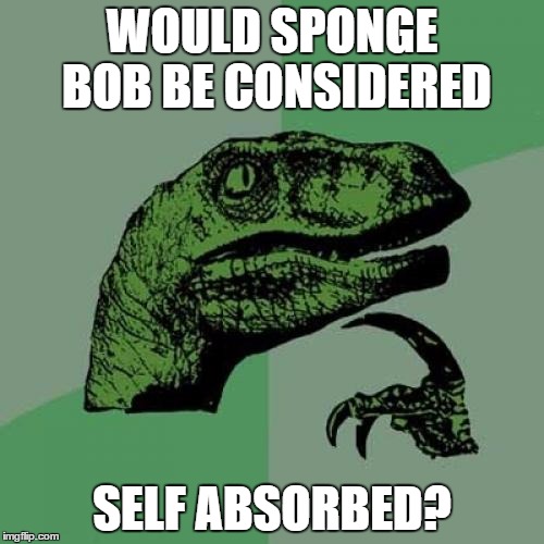 Philosoraptor | WOULD SPONGE BOB BE CONSIDERED; SELF ABSORBED? | image tagged in memes,philosoraptor | made w/ Imgflip meme maker