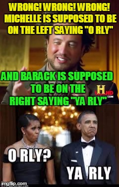 WRONG! WRONG! WRONG! MICHELLE IS SUPPOSED TO BE ON THE LEFT SAYING "O RLY" AND BARACK IS SUPPOSED TO BE ON THE RIGHT SAYING "YA RLY" | made w/ Imgflip meme maker