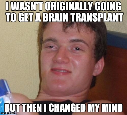 10 Guy | I WASN'T ORIGINALLY GOING TO GET A BRAIN TRANSPLANT; BUT THEN I CHANGED MY MIND | image tagged in memes,10 guy | made w/ Imgflip meme maker