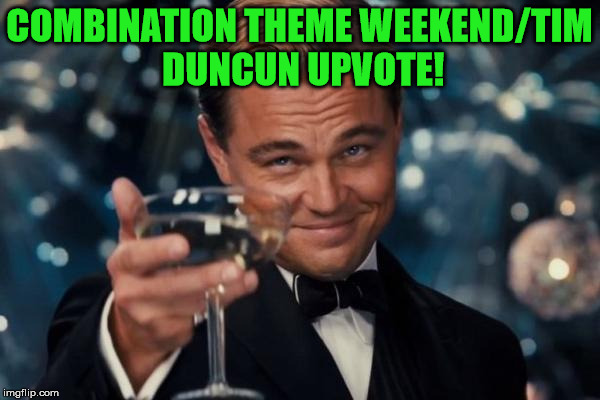 Leonardo Dicaprio Cheers Meme | COMBINATION THEME WEEKEND/TIM DUNCUN UPVOTE! | image tagged in memes,leonardo dicaprio cheers | made w/ Imgflip meme maker