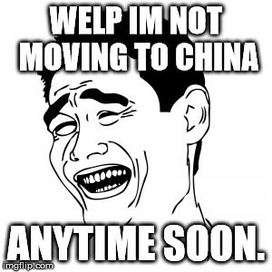 WELP IM NOT MOVING TO CHINA ANYTIME SOON. | made w/ Imgflip meme maker