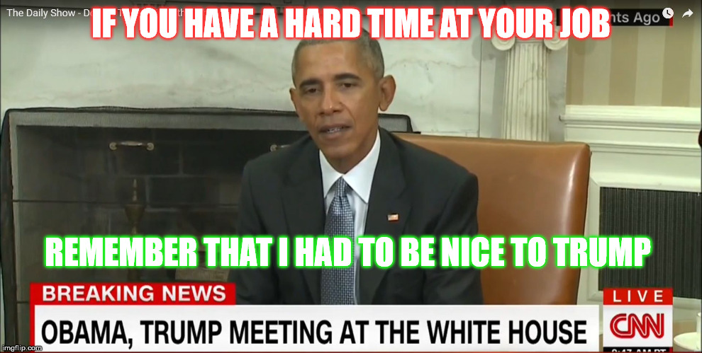 obama miserable | IF YOU HAVE A HARD TIME AT YOUR JOB; REMEMBER THAT I HAD TO BE NICE TO TRUMP | image tagged in barack obama,donald trump,presidential race,president 2016,president,job | made w/ Imgflip meme maker