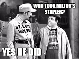 Who's on first | WHO TOOK MILTON'S STAPLER? YES HE DID | image tagged in who's on first,i believe you have my stapler | made w/ Imgflip meme maker