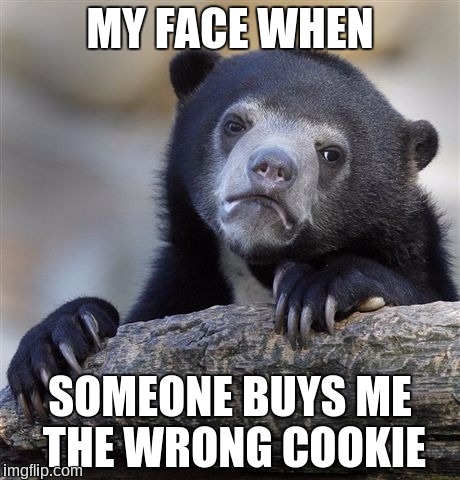 Confession Bear | MY FACE WHEN; SOMEONE BUYS ME THE WRONG COOKIE | image tagged in memes,confession bear | made w/ Imgflip meme maker