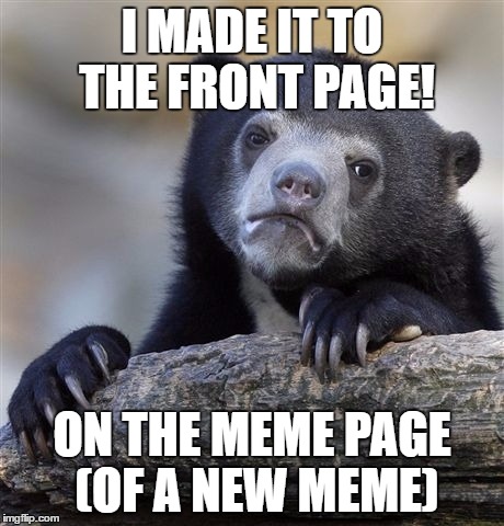 Confession Bear | I MADE IT TO THE FRONT PAGE! ON THE MEME PAGE (OF A NEW MEME) | image tagged in memes,confession bear | made w/ Imgflip meme maker