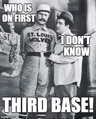 It HAD to be done | WHO IS ON FIRST; I DON'T KNOW; THIRD BASE! | image tagged in abbott costello,who's on first | made w/ Imgflip meme maker
