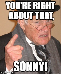 Back In My Day Meme | YOU'RE RIGHT ABOUT THAT, SONNY! | image tagged in memes,back in my day | made w/ Imgflip meme maker