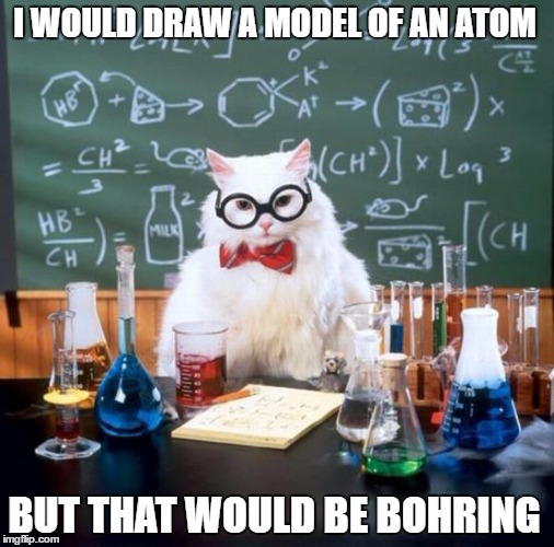 Get it? The Bohr Model? It really is boring though | I WOULD DRAW A MODEL OF AN ATOM; BUT THAT WOULD BE BOHRING | image tagged in memes,chemistry cat,boring,organic chemistry | made w/ Imgflip meme maker