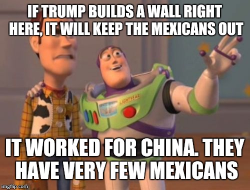 X, X Everywhere | IF TRUMP BUILDS A WALL RIGHT HERE, IT WILL KEEP THE MEXICANS OUT; IT WORKED FOR CHINA. THEY HAVE VERY FEW MEXICANS | image tagged in memes,x x everywhere | made w/ Imgflip meme maker