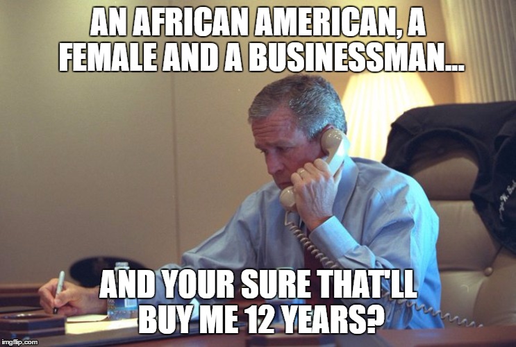 George Bush's Escape Plan | AN AFRICAN AMERICAN, A FEMALE AND A BUSINESSMAN... AND YOUR SURE THAT'LL BUY ME 12 YEARS? | image tagged in george bush,hillary clinton,barack obama,donald trump | made w/ Imgflip meme maker