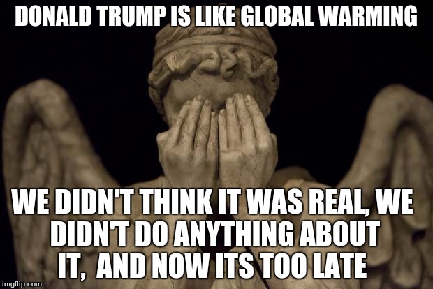 It's a hoax | DONALD TRUMP IS LIKE GLOBAL WARMING; WE DIDN'T THINK IT WAS REAL,
WE DIDN'T DO ANYTHING ABOUT IT,  AND NOW ITS TOO LATE | image tagged in donald trump,weeping angel,global warming | made w/ Imgflip meme maker