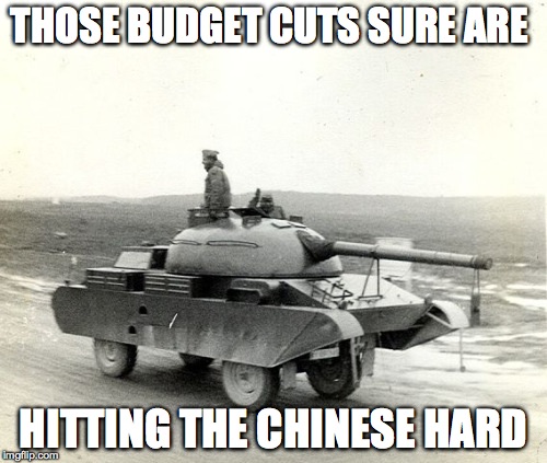 Damn the budget cuts! | THOSE BUDGET CUTS SURE ARE; HITTING THE CHINESE HARD | image tagged in tank,memes | made w/ Imgflip meme maker