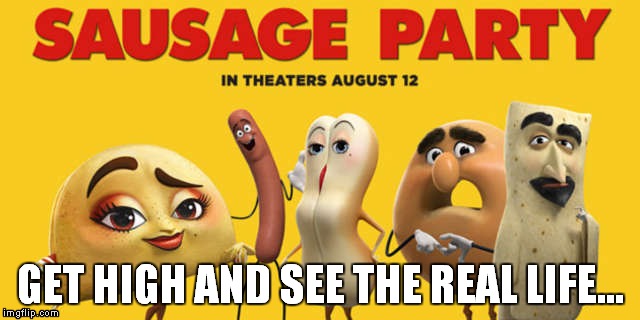 done watching this movie... | GET HIGH AND SEE THE REAL LIFE... | image tagged in sausage party | made w/ Imgflip meme maker