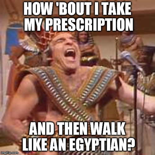 HOW 'BOUT I TAKE MY PRESCRIPTION AND THEN WALK LIKE AN EGYPTIAN? | made w/ Imgflip meme maker