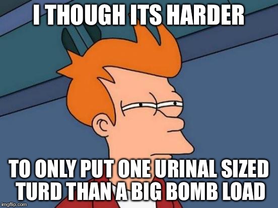 Futurama Fry Meme | I THOUGH ITS HARDER TO ONLY PUT ONE URINAL SIZED TURD THAN A BIG BOMB LOAD | image tagged in memes,futurama fry | made w/ Imgflip meme maker