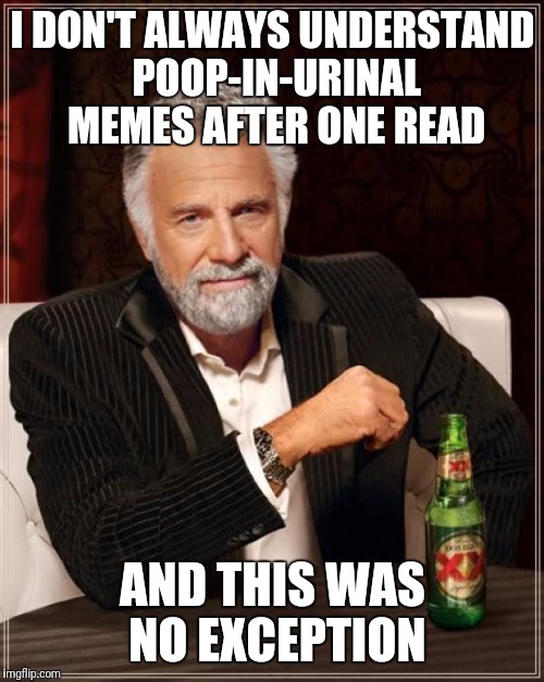 The Most Interesting Man In The World Meme | I DON'T ALWAYS UNDERSTAND POOP-IN-URINAL MEMES AFTER ONE READ AND THIS WAS NO EXCEPTION | image tagged in memes,the most interesting man in the world | made w/ Imgflip meme maker