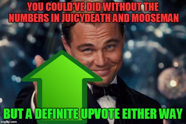 Leonardo Dicaprio Cheers Meme | YOU COULD'VE DID WITHOUT THE NUMBERS IN JUICYDEATH AND MOOSEMAN BUT A DEFINITE UPVOTE EITHER WAY | image tagged in memes,leonardo dicaprio cheers | made w/ Imgflip meme maker