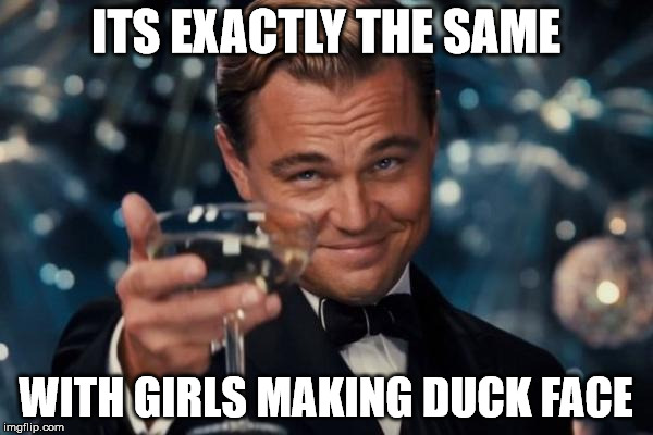 Leonardo Dicaprio Cheers Meme | ITS EXACTLY THE SAME WITH GIRLS MAKING DUCK FACE | image tagged in memes,leonardo dicaprio cheers | made w/ Imgflip meme maker