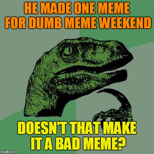 Philosoraptor Meme | HE MADE ONE MEME FOR DUMB MEME WEEKEND DOESN'T THAT MAKE IT A BAD MEME? | image tagged in memes,philosoraptor | made w/ Imgflip meme maker