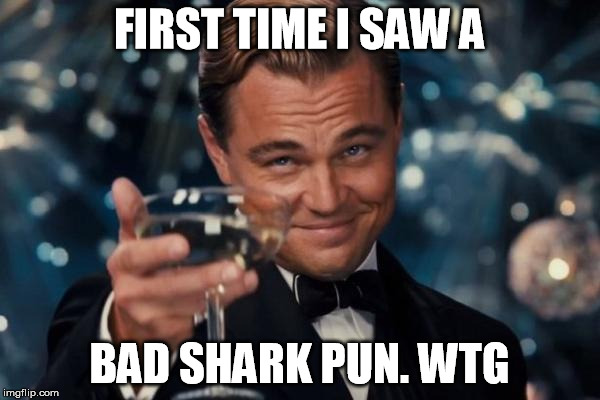 Leonardo Dicaprio Cheers Meme | FIRST TIME I SAW A BAD SHARK PUN. WTG | image tagged in memes,leonardo dicaprio cheers | made w/ Imgflip meme maker