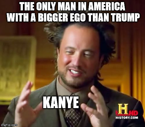 Ancient Aliens Meme | THE ONLY MAN IN AMERICA WITH A BIGGER EGO THAN TRUMP KANYE | image tagged in memes,ancient aliens | made w/ Imgflip meme maker