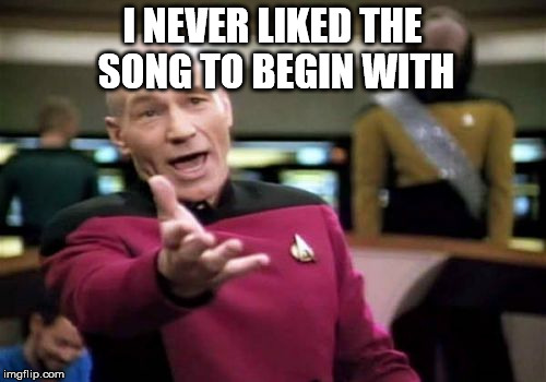Picard Wtf Meme | I NEVER LIKED THE SONG TO BEGIN WITH | image tagged in memes,picard wtf | made w/ Imgflip meme maker