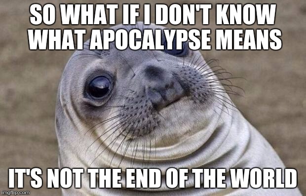 Awkward Moment Sealion | SO WHAT IF I DON'T KNOW WHAT APOCALYPSE MEANS; IT'S NOT THE END OF THE WORLD | image tagged in memes,awkward moment sealion | made w/ Imgflip meme maker