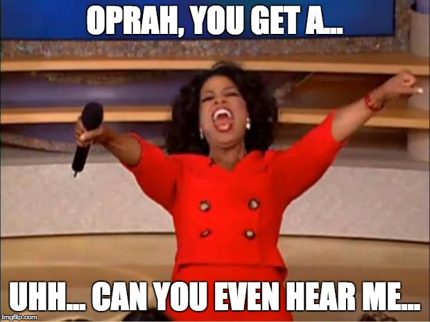 Oprah You Get A | OPRAH, YOU GET A... UHH... CAN YOU EVEN HEAR ME... | image tagged in memes,oprah you get a | made w/ Imgflip meme maker