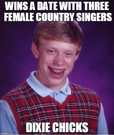 Bad Luck Brian Meme | WINS A DATE WITH THREE FEMALE COUNTRY SINGERS; DIXIE CHICKS | image tagged in memes,bad luck brian | made w/ Imgflip meme maker