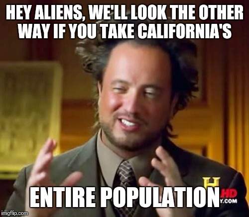 Ancient Aliens Meme | HEY ALIENS, WE'LL LOOK THE OTHER WAY IF YOU TAKE CALIFORNIA'S ENTIRE POPULATION | image tagged in memes,ancient aliens | made w/ Imgflip meme maker