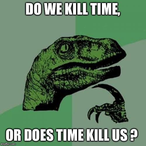 Philosoraptor | DO WE KILL TIME, OR DOES TIME KILL US ? | image tagged in memes,philosoraptor | made w/ Imgflip meme maker