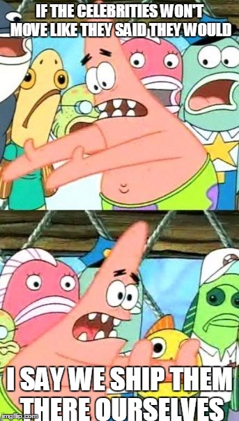 Put It Somewhere Else Patrick | IF THE CELEBRITIES WON'T MOVE LIKE THEY SAID THEY WOULD; I SAY WE SHIP THEM THERE OURSELVES | image tagged in memes,put it somewhere else patrick | made w/ Imgflip meme maker