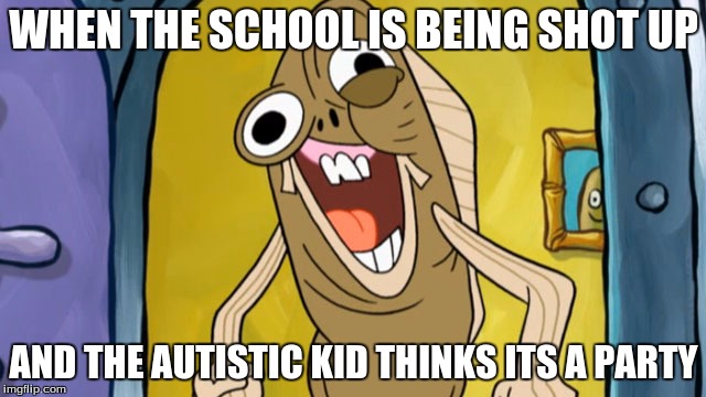 Spongebob Funny Face | WHEN THE SCHOOL IS BEING SHOT UP; AND THE AUTISTIC KID THINKS ITS A PARTY | image tagged in spongebob funny face | made w/ Imgflip meme maker