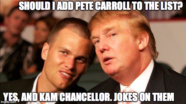 SHOULD I ADD PETE CARROLL TO THE LIST? YES, AND KAM CHANCELLOR. JOKES ON THEM | image tagged in donald trump,tom brady | made w/ Imgflip meme maker