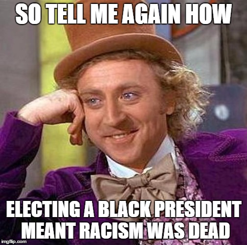 Creepy Condescending Wonka | SO TELL ME AGAIN HOW; ELECTING A BLACK PRESIDENT MEANT RACISM WAS DEAD | image tagged in memes,creepy condescending wonka | made w/ Imgflip meme maker