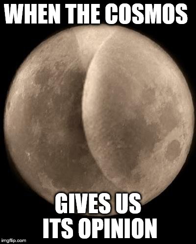 moon | WHEN THE COSMOS; GIVES US ITS OPINION | image tagged in moon | made w/ Imgflip meme maker