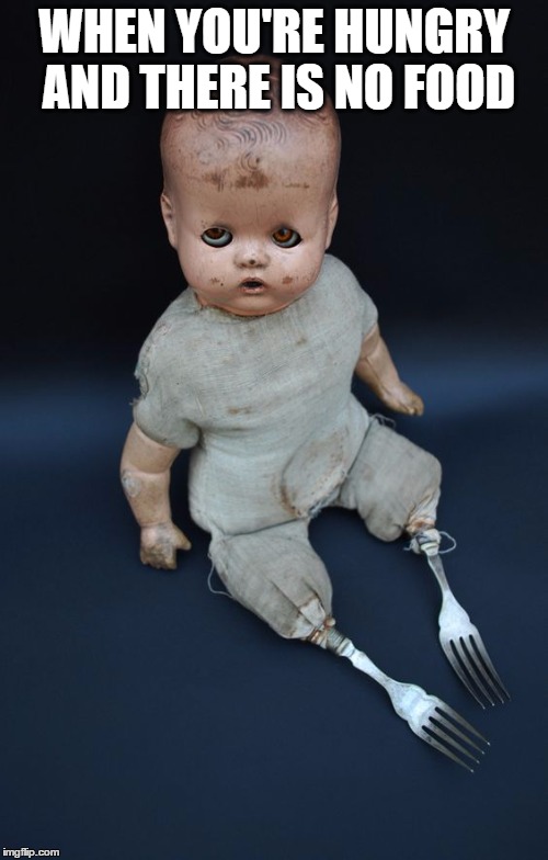 Creepy Doll Meme | WHEN YOU'RE HUNGRY AND THERE IS NO FOOD | image tagged in creepy doll meme | made w/ Imgflip meme maker