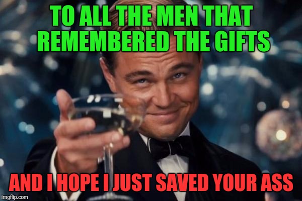 Leonardo Dicaprio Cheers Meme | TO ALL THE MEN THAT REMEMBERED THE GIFTS; AND I HOPE I JUST SAVED YOUR ASS | image tagged in memes,leonardo dicaprio cheers | made w/ Imgflip meme maker