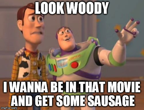 X, X Everywhere Meme | LOOK WOODY I WANNA BE IN THAT MOVIE AND GET SOME SAUSAGE | image tagged in memes,x x everywhere | made w/ Imgflip meme maker