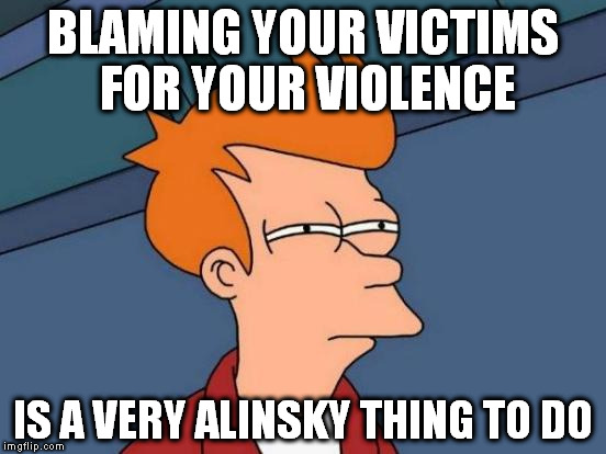 Futurama Fry Meme | BLAMING YOUR VICTIMS FOR YOUR VIOLENCE; IS A VERY ALINSKY THING TO DO | image tagged in memes,futurama fry | made w/ Imgflip meme maker