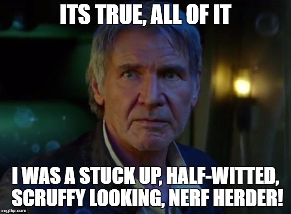 only star wars fans would understand | ITS TRUE, ALL OF IT; I WAS A STUCK UP, HALF-WITTED, SCRUFFY LOOKING, NERF HERDER! | image tagged in han solo,star wars,funny memes,lol | made w/ Imgflip meme maker