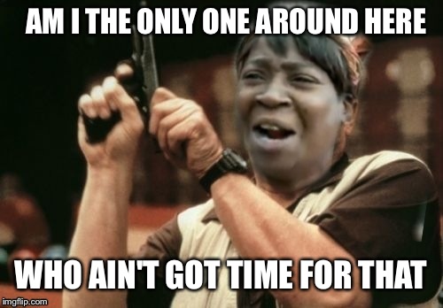 AM I THE ONLY ONE AROUND HERE; WHO AIN'T GOT TIME FOR THAT | image tagged in funny,memes,am i the only one around here,aint nobody got time for that | made w/ Imgflip meme maker