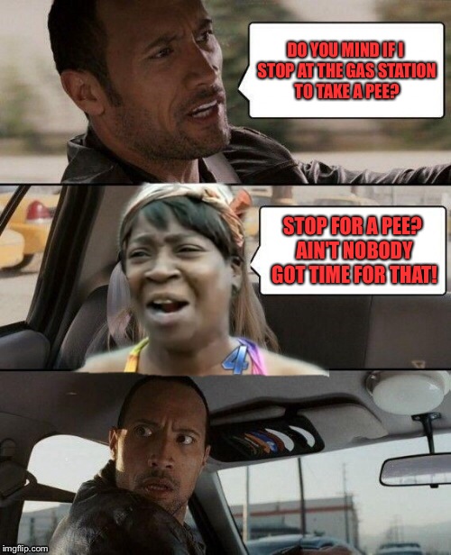 DO YOU MIND IF I STOP AT THE GAS STATION TO TAKE A PEE? STOP FOR A PEE? AIN'T NOBODY GOT TIME FOR THAT! | image tagged in funny,memes,the rock driving,ain't nobody got time for that | made w/ Imgflip meme maker